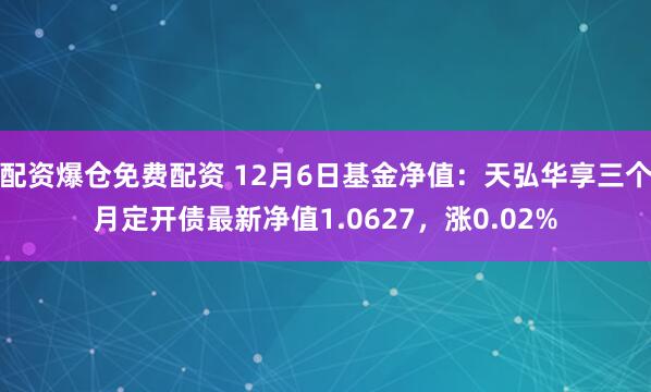 配资爆仓免费配资 12月6日基金净值：天弘华享三个月定开债最新净值1.0627，涨0.02%