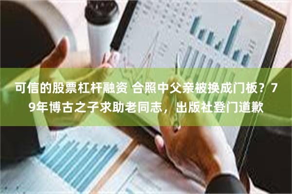 可信的股票杠杆融资 合照中父亲被换成门板？79年博古之子求助老同志，出版社登门道歉