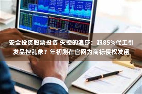 安全投资股票投资 失控的浪莎：超85%代工引发品控乱象？年初刚在官网为商标侵权发函