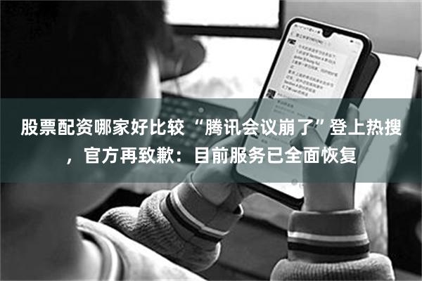 股票配资哪家好比较 “腾讯会议崩了”登上热搜，官方再致歉：目前服务已全面恢复