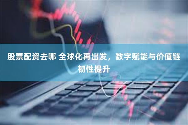 股票配资去哪 全球化再出发，数字赋能与价值链韧性提升
