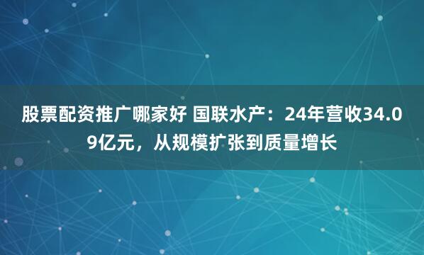 股票配资推广哪家好 国联水产：24年营收34.09亿元，从规模扩张到质量增长
