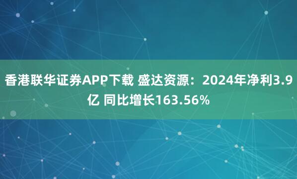 香港联华证券APP下载 盛达资源：2024年净利3.9亿 同比增长163.56%