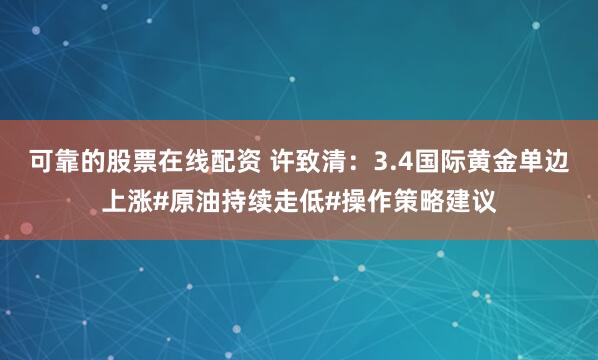 可靠的股票在线配资 许致清：3.4国际黄金单边上涨#原油持续走低#操作策略建议