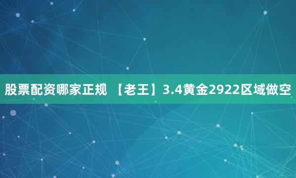 股票配资哪家正规 【老王】3.4黄金2922区域做空