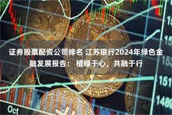 证券股票配资公司排名 江苏银行2024年绿色金融发展报告： 植绿于心，共融于行