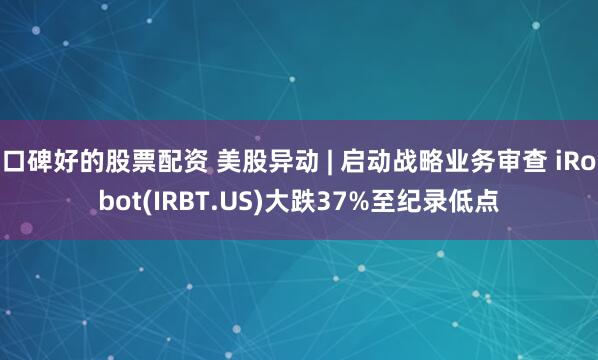 口碑好的股票配资 美股异动 | 启动战略业务审查 iRobot(IRBT.US)大跌37%至纪录低点