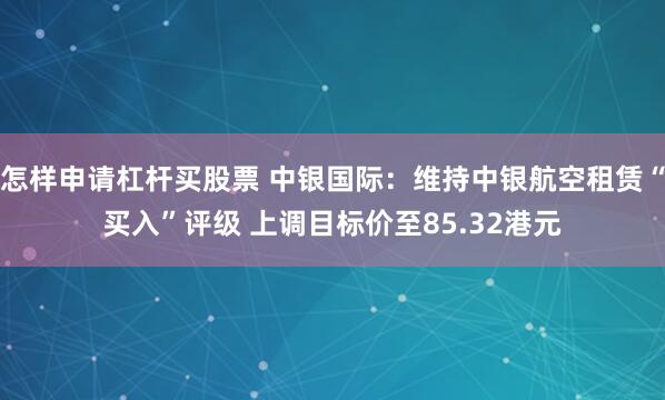 怎样申请杠杆买股票 中银国际：维持中银航空租赁“买入”评级 上调目标价至85.32港元