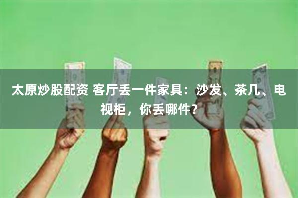 太原炒股配资 客厅丢一件家具：沙发、茶几、电视柜，你丢哪件？