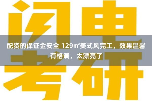 配资的保证金安全 129㎡美式风完工，效果温馨有格调，太漂亮了