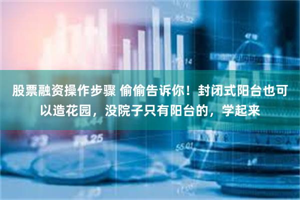股票融资操作步骤 偷偷告诉你！封闭式阳台也可以造花园，没院子只有阳台的，学起来
