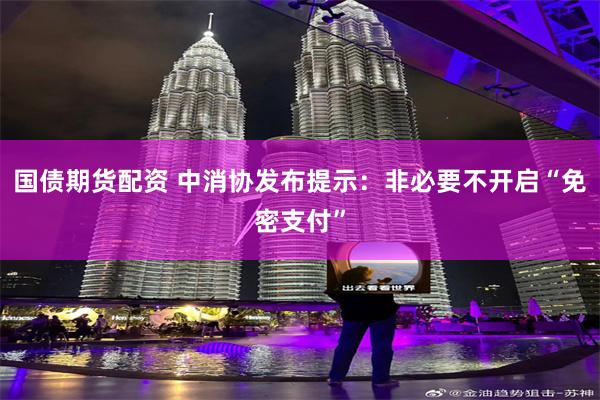 国债期货配资 中消协发布提示：非必要不开启“免密支付”