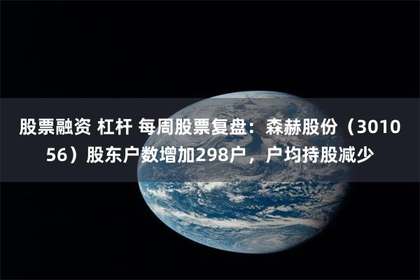 股票融资 杠杆 每周股票复盘：森赫股份（301056）股东户数增加298户，户均持股减少