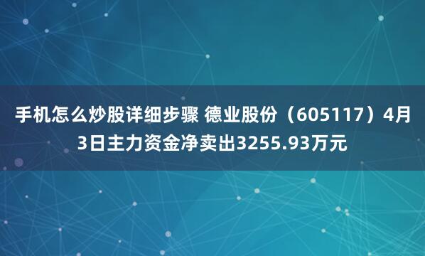 手机怎么炒股详细步骤 德业股份（605117）4月3日主力资金净卖出3255.93万元