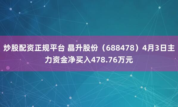 炒股配资正规平台 晶升股份（688478）4月3日主力资金净买入478.76万元