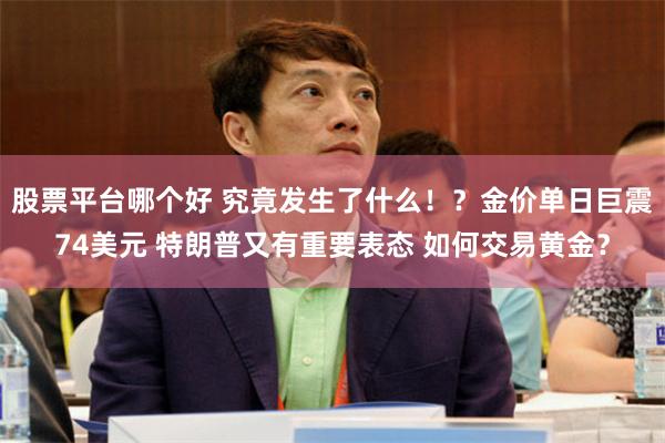 股票平台哪个好 究竟发生了什么！？金价单日巨震74美元 特朗普又有重要表态 如何交易黄金？