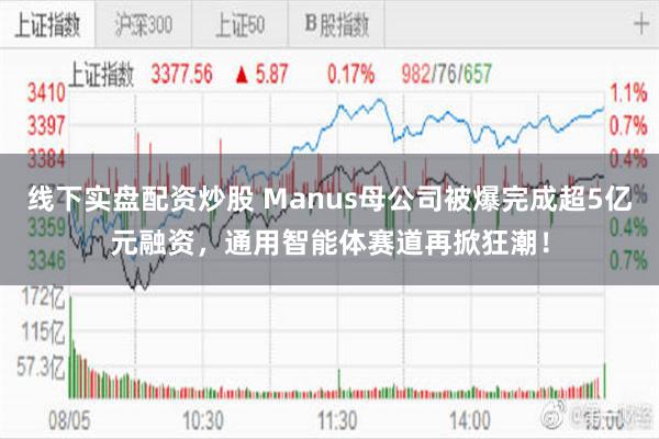 线下实盘配资炒股 Manus母公司被爆完成超5亿元融资，通用智能体赛道再掀狂潮！