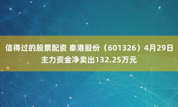 信得过的股票配资 秦港股份（601326）4月29日主力资金净卖出132.25万元