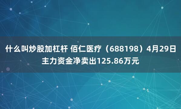什么叫炒股加杠杆 佰仁医疗（688198）4月29日主力资金净卖出125.86万元