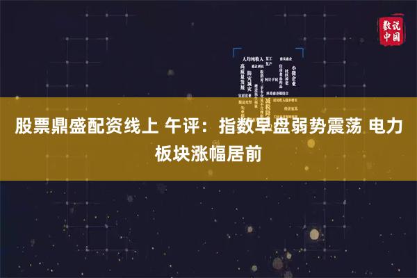 股票鼎盛配资线上 午评：指数早盘弱势震荡 电力板块涨幅居前