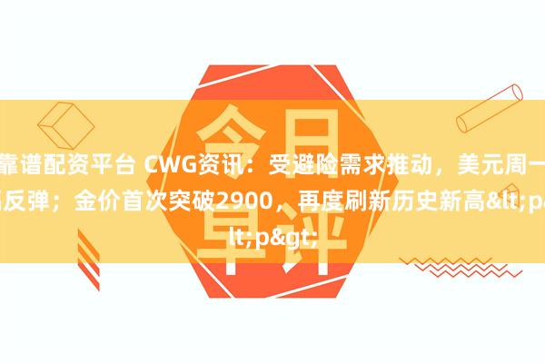 靠谱配资平台 CWG资讯：受避险需求推动，美元周一小幅反弹；金价首次突破2900，再度刷新历史新高<p>
