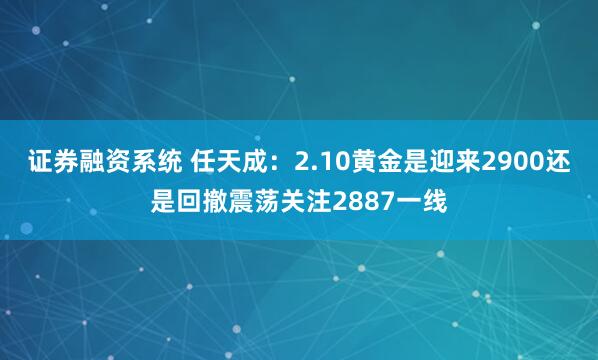 证券融资系统 任天成：2.10黄金是迎来2900还是回撤震荡关注2887一线