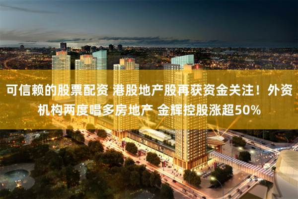 可信赖的股票配资 港股地产股再获资金关注！外资机构两度唱多房地产 金辉控股涨超50%