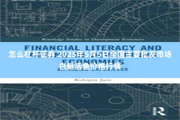 怎么杠杆证券 2025年5月5日全国主要批发市场白鲢活鱼价格行情