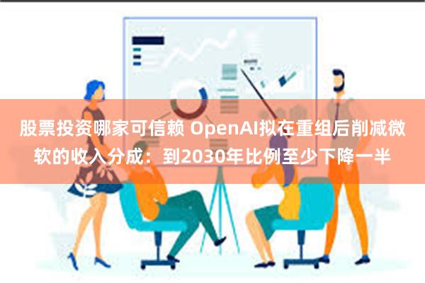 股票投资哪家可信赖 OpenAI拟在重组后削减微软的收入分成：到2030年比例至少下降一半
