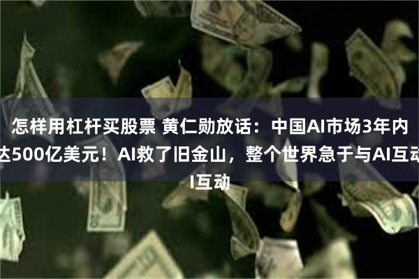 怎样用杠杆买股票 黄仁勋放话：中国AI市场3年内达500亿美元！AI救了旧金山，整个世界急于与AI互动