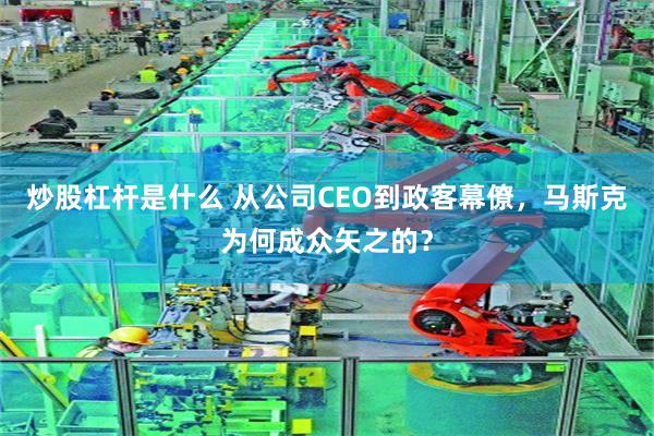 炒股杠杆是什么 从公司CEO到政客幕僚，马斯克为何成众矢之的？