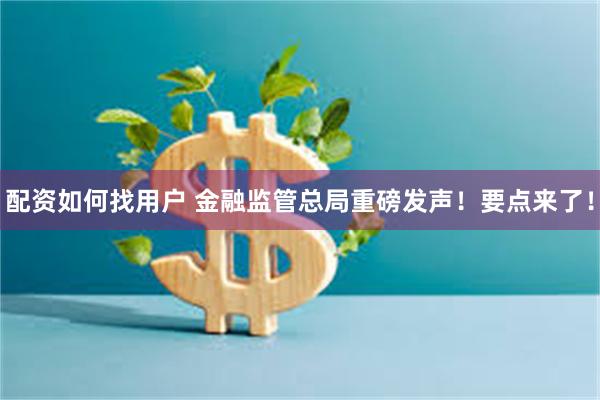 配资如何找用户 金融监管总局重磅发声！要点来了！