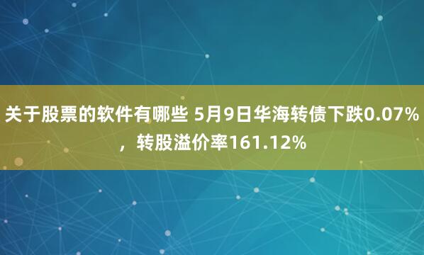 关于股票的软件有哪些 5月9日华海转债下跌0.07%，转股溢价率161.12%