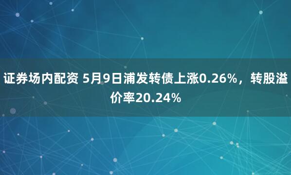 证券场内配资 5月9日浦发转债上涨0.26%，转股溢价率20.24%