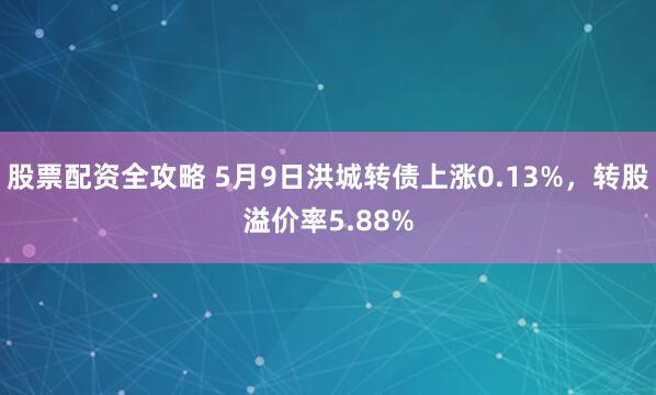 股票配资全攻略 5月9日洪城转债上涨0.13%，转股溢价率5.88%