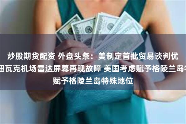 炒股期货配资 外盘头条：美制定首批贸易谈判优先名单 纽瓦克机场雷达屏幕再现故障 美国考虑赋予格陵兰岛特殊地位