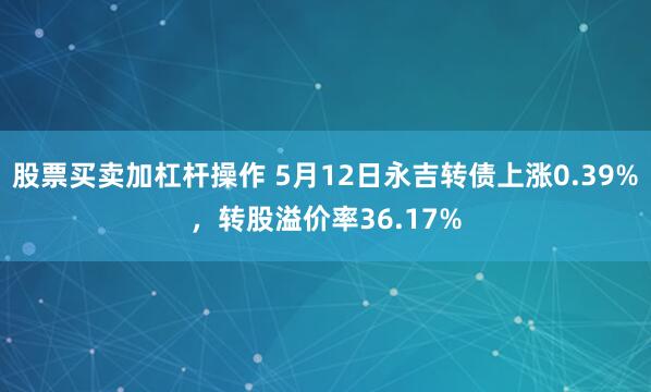 股票买卖加杠杆操作 5月12日永吉转债上涨0.39%，转股溢价率36.17%