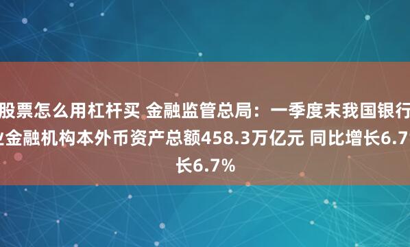 股票怎么用杠杆买 金融监管总局：一季度末我国银行业金融机构本外币资产总额458.3万亿元 同比增长6.7%
