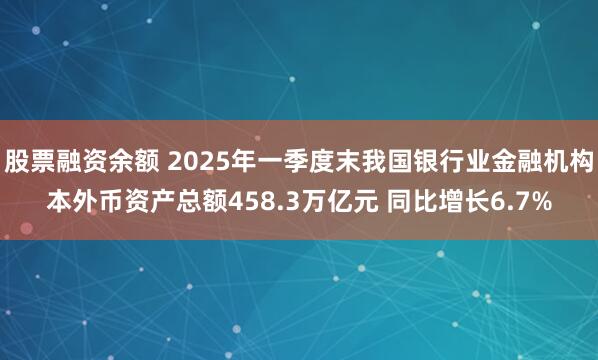 股票融资余额 2025年一季度末我国银行业金融机构本外币资产总额458.3万亿元 同比增长6.7%