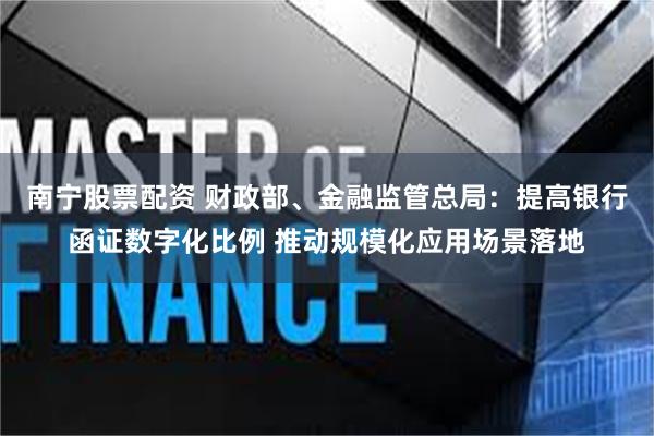 南宁股票配资 财政部、金融监管总局：提高银行函证数字化比例 推动规模化应用场景落地