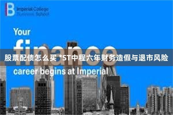 股票配债怎么买 *ST中程六年财务造假与退市风险