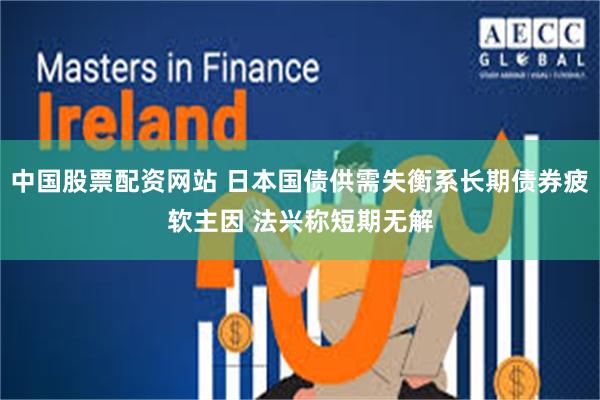 中国股票配资网站 日本国债供需失衡系长期债券疲软主因 法兴称短期无解