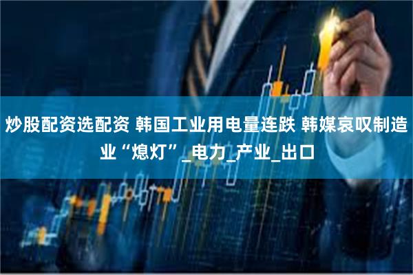 炒股配资选配资 韩国工业用电量连跌 韩媒哀叹制造业“熄灯”_电力_产业_出口