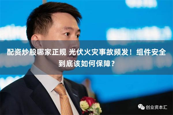 配资炒股哪家正规 光伏火灾事故频发！组件安全到底该如何保障？
