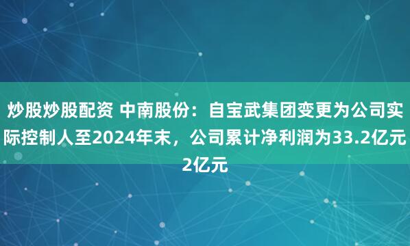 炒股炒股配资 中南股份：自宝武集团变更为公司实际控制人至2024年末，公司累计净利润为33.2亿元