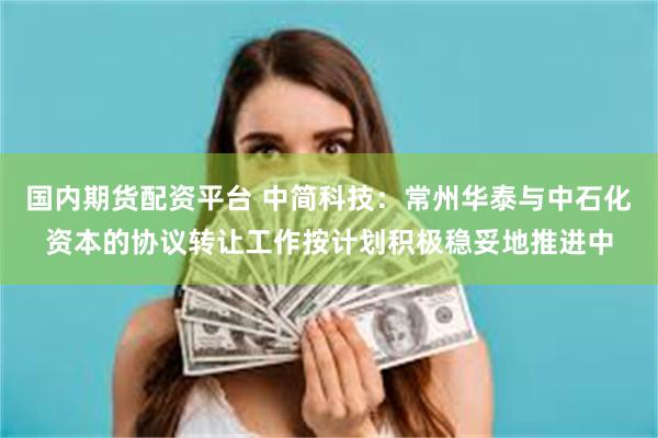 国内期货配资平台 中简科技：常州华泰与中石化资本的协议转让工作按计划积极稳妥地推进中