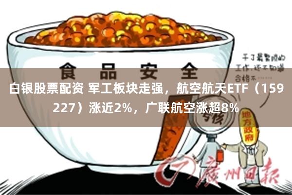 白银股票配资 军工板块走强，航空航天ETF（159227）涨近2%，广联航空涨超8%