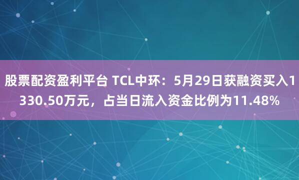 股票配资盈利平台 TCL中环：5月29日获融资买入1330.50万元，占当日流入资金比例为11.48%
