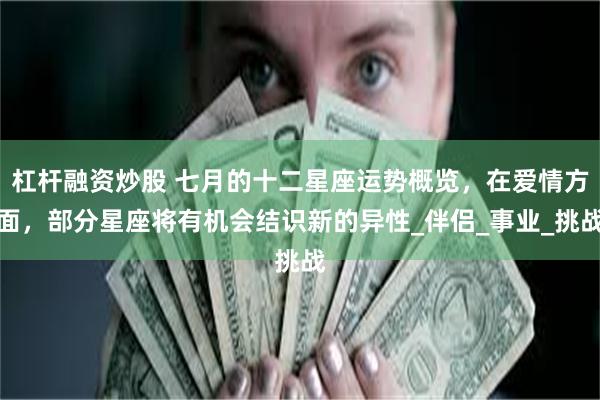 杠杆融资炒股 七月的十二星座运势概览，在爱情方面，部分星座将有机会结识新的异性_伴侣_事业_挑战