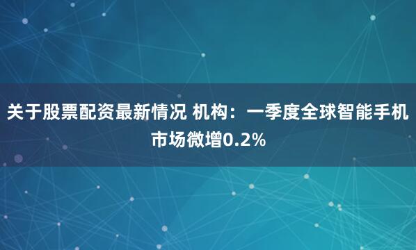 关于股票配资最新情况 机构：一季度全球智能手机市场微增0.2%